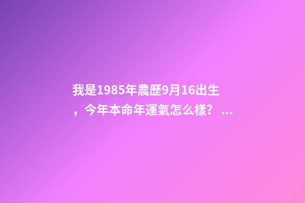 我是1985年農歷9月16出生，今年本命年運氣怎么樣？ 1985年屬牛的一生命運，幫我算屬牛1985年出生的一生的命運和 財運-第1張-觀點-玄機派